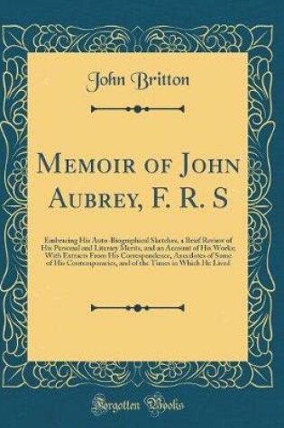 Cover of Memoir of John Aubrey, F. R. S: Embracing His Auto-Biographical Sketches, a Brief Review of His Personal and Literary Merits, and an Account of His Works; With Extracts From His Correspondence, Anecdotes of Some of His Contemporaries, and of the Times in