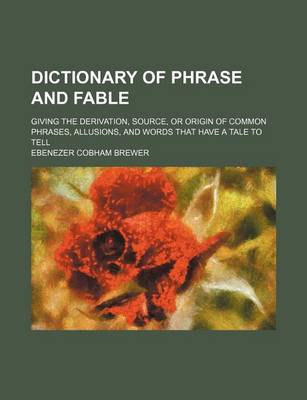 Book cover for Dictionary of Phrase and Fable; Giving the Derivation, Source, or Origin of Common Phrases, Allusions, and Words That Have a Tale to Tell