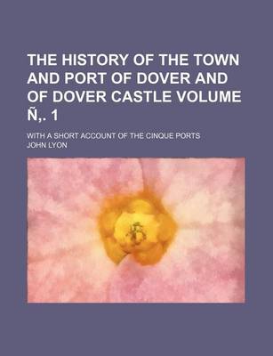 Book cover for The History of the Town and Port of Dover and of Dover Castle Volume N . 1; With a Short Account of the Cinque Ports