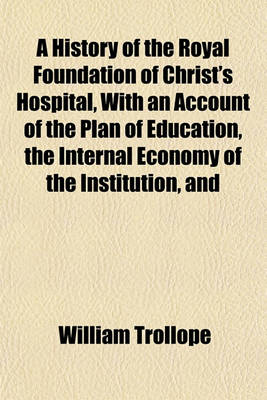 Book cover for A History of the Royal Foundation of Christ's Hospital, with an Account of the Plan of Education, the Internal Economy of the Institution, and