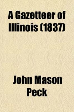 Cover of A Gazetteer of Illinois; In Three Parts, Containing a General View of the State, a General View of Each County, and a Particular Description of Each Town, Settlement, Stream, Prairie, Bottom, Bluff, Etc., Alphabetically Arranged