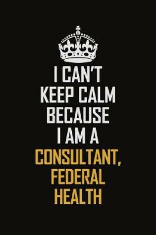 Cover of I Can't Keep Calm Because I Am A Consultant, Federal Health