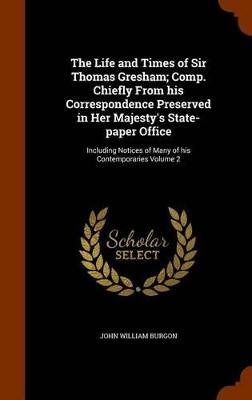 Book cover for The Life and Times of Sir Thomas Gresham; Comp. Chiefly from His Correspondence Preserved in Her Majesty's State-Paper Office