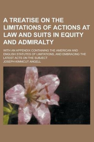 Cover of A Treatise on the Limitations of Actions at Law and Suits in Equity and Admiralty; With an Appendix Containing the American and English Statutes of Limitations, and Embracing the Latest Acts on the Subject