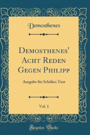 Cover of Demosthenes' Acht Reden Gegen Philipp, Vol. 1: Ausgabe für Schüler; Text (Classic Reprint)