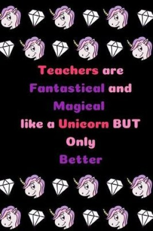 Cover of Teachers are Fantastical and Magical like a Unicorn BUT Only Better