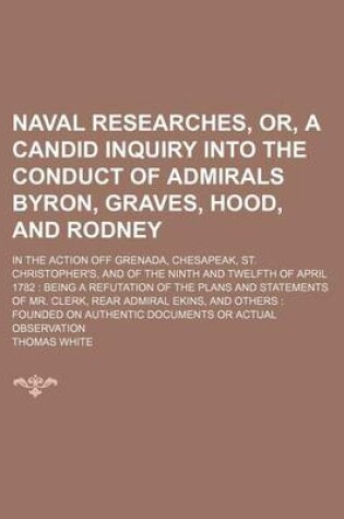 Cover of Naval Researches, Or, a Candid Inquiry Into the Conduct of Admirals Byron, Graves, Hood, and Rodney; In the Action Off Grenada, Chesapeak, St. Christopher's, and of the Ninth and Twelfth of April 1782 Being a Refutation of the Plans and Statements of Mr. C