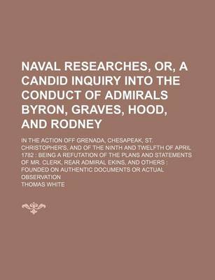 Book cover for Naval Researches, Or, a Candid Inquiry Into the Conduct of Admirals Byron, Graves, Hood, and Rodney; In the Action Off Grenada, Chesapeak, St. Christopher's, and of the Ninth and Twelfth of April 1782 Being a Refutation of the Plans and Statements of Mr. C