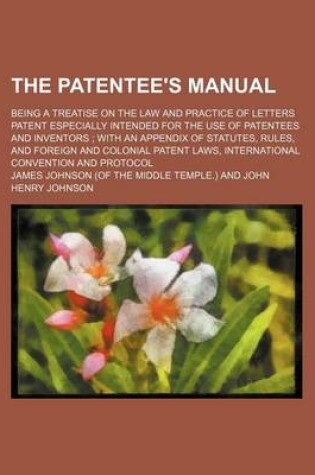 Cover of The Patentee's Manual; Being a Treatise on the Law and Practice of Letters Patent Especially Intended for the Use of Patentees and Inventors with an Appendix of Statutes, Rules, and Foreign and Colonial Patent Laws, International Convention and Protocol