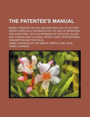 Book cover for The Patentee's Manual; Being a Treatise on the Law and Practice of Letters Patent Especially Intended for the Use of Patentees and Inventors with an Appendix of Statutes, Rules, and Foreign and Colonial Patent Laws, International Convention and Protocol