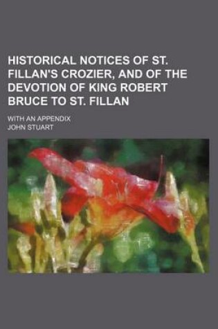 Cover of Historical Notices of St. Fillan's Crozier, and of the Devotion of King Robert Bruce to St. Fillan; With an Appendix