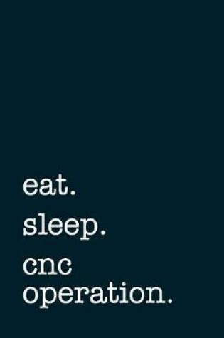 Cover of Eat. Sleep. Cnc Operation. - Lined Notebook