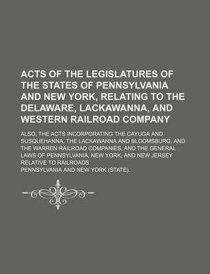 Book cover for Acts of the Legislatures of the States of Pennsylvania and New York, Relating to the Delaware, Lackawanna, and Western Railroad Company; Also, the Acts Incorporating the Cayuga and Susquehanna, the Lackawanna and Bloomsburg, and the Warren Railroad Compan