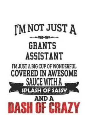 Cover of I'm Not Just A Grants Assistant I'm Just A Big Cup Of Wonderful Covered In Awesome Sauce With A Splash Of Sassy And A Dash Of Crazy