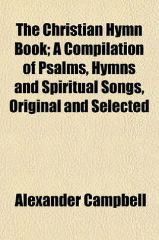 Cover of The Christian Hymn Book; A Compilation of Psalms, Hymns and Spiritual Songs, Original and Selected