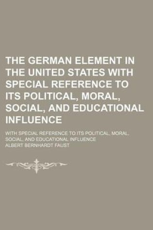 Cover of The German Element in the United States with Special Reference to Its Political, Moral, Social, and Educational Influence (Volume 2); With Special Reference to Its Political, Moral, Social, and Educational Influence