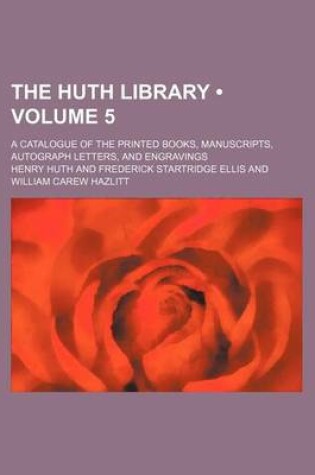 Cover of The Huth Library (Volume 5); A Catalogue of the Printed Books, Manuscripts, Autograph Letters, and Engravings