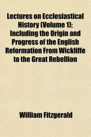 Cover of Lectures on Ecclesiastical History (Volume 1); Including the Origin and Progress of the English Reformation from Wickliffe to the Great Rebellion