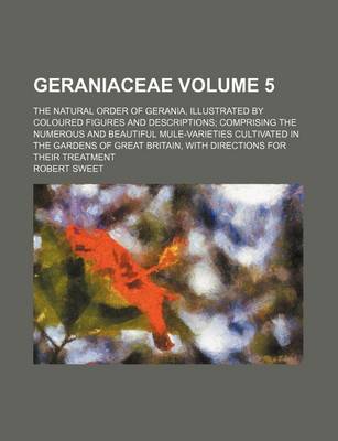 Book cover for Geraniaceae Volume 5; The Natural Order of Gerania, Illustrated by Coloured Figures and Descriptions Comprising the Numerous and Beautiful Mule-Varieties Cultivated in the Gardens of Great Britain, with Directions for Their Treatment