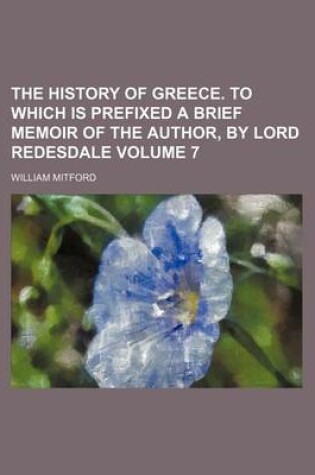 Cover of The History of Greece. to Which Is Prefixed a Brief Memoir of the Author, by Lord Redesdale Volume 7