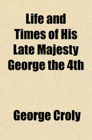 Cover of Life and Times of His Late Majesty George the 4th