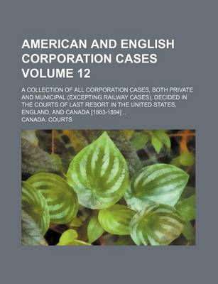 Book cover for American and English Corporation Cases Volume 12; A Collection of All Corporation Cases, Both Private and Municipal (Excepting Railway Cases), Decided in the Courts of Last Resort in the United States, England, and Canada [1883-1894]