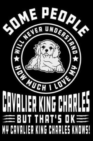 Cover of Some People Will Never Understand How Much I Love my Cavalier King Charles But That's ok My Cavalier King Charles Knows!