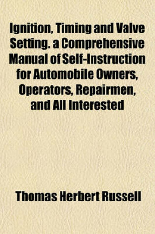 Cover of Ignition, Timing and Valve Setting. a Comprehensive Manual of Self-Instruction for Automobile Owners, Operators, Repairmen, and All Interested