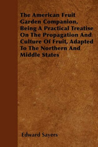 Cover of The American Fruit Garden Companion, Being A Practical Treatise On The Propagation And Culture Of Fruit, Adapted To The Northern And Middle States