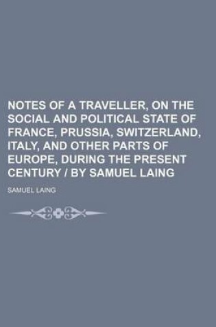 Cover of Notes of a Traveller, on the Social and Political State of France, Prussia, Switzerland, Italy, and Other Parts of Europe, During the Present Century - By Samuel Laing