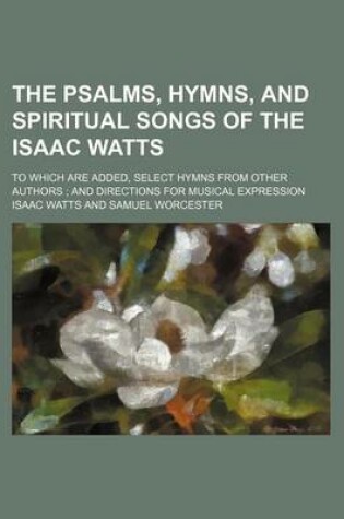 Cover of The Psalms, Hymns, and Spiritual Songs of the Isaac Watts; To Which Are Added, Select Hymns from Other Authors; And Directions for Musical Expression