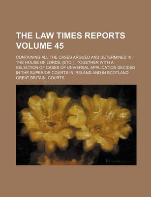 Book cover for The Law Times Reports Volume 45; Containing All the Cases Argued and Determined in the House of Lords, [Etc.] Together with a Selection of Cases of Universal Application Decided in the Superior Courts in Ireland and in Scotland