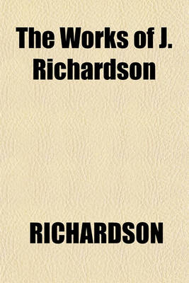 Book cover for The Works of J. Richardson; Containing 1. the Theory of Painting. 2. Essay on the Art of Criticism (So Far as It Relates to Painting). 3. the Science of a Connoisseur