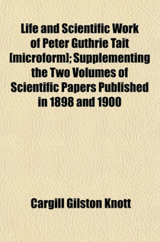 Cover of Life and Scientific Work of Peter Guthrie Tait [Microform]; Supplementing the Two Volumes of Scientific Papers Published in 1898 and 1900