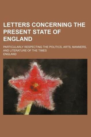 Cover of Letters Concerning the Present State of England; Particularly Respecting the Politics, Arts, Manners, and Literature of the Times