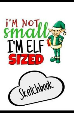Cover of I'm Not Small I'm Just Elf Sized Sketchbook