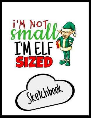Book cover for I'm Not Small I'm Just Elf Sized Sketchbook
