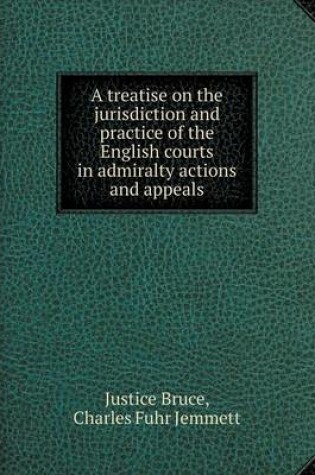 Cover of A treatise on the jurisdiction and practice of the English courts in admiralty actions and appeals