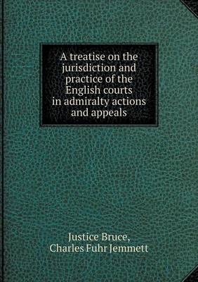 Book cover for A treatise on the jurisdiction and practice of the English courts in admiralty actions and appeals