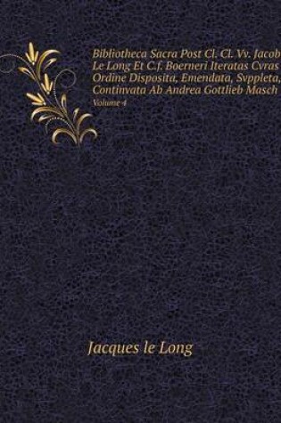 Cover of Bibliotheca Sacra Post Cl. Cl. Vv. Jacobi Le Long Et C.f. Boerneri Iteratas Cvras Ordine Disposita, Emendata, Svppleta, Continvata Ab Andrea Gottlieb Masch Volume 4