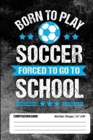 Cover of Born To Play Soccer Forced To Go To School Composition Book