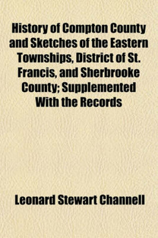 Cover of History of Compton County and Sketches of the Eastern Townships, District of St. Francis, and Sherbrooke County; Supplemented with the Records