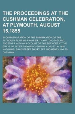 Cover of The Proceedings at the Cushman Celebration, at Plymouth, August 15,1855; In Commemoration of the Embarkation of the Plymouth Pilgrims from Southampton, England, Together with an Account of the Services at the Grave of Elder Thomas