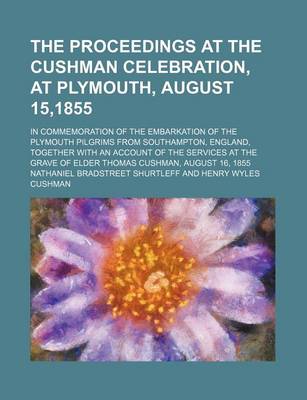 Book cover for The Proceedings at the Cushman Celebration, at Plymouth, August 15,1855; In Commemoration of the Embarkation of the Plymouth Pilgrims from Southampton, England, Together with an Account of the Services at the Grave of Elder Thomas