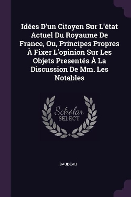 Book cover for Idées D'un Citoyen Sur L'état Actuel Du Royaume De France, Ou, Principes Propres À Fixer L'opinion Sur Les Objets Presentés À La Discussion De Mm. Les Notables