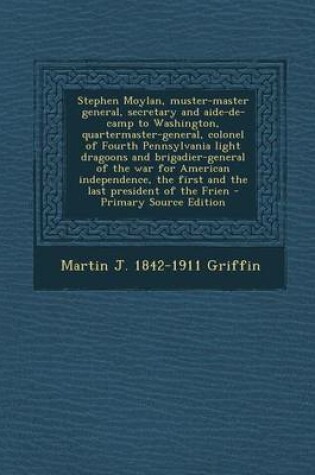 Cover of Stephen Moylan, Muster-Master General, Secretary and Aide-de-Camp to Washington, Quartermaster-General, Colonel of Fourth Pennsylvania Light Dragoons and Brigadier-General of the War for American Independence, the First and the Last President of the Frien