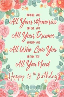 Book cover for Behind You All Your Memories. Before You All Your Dreams. Around You All Who Love You. Within You All You Need. Happy 18th Birthday