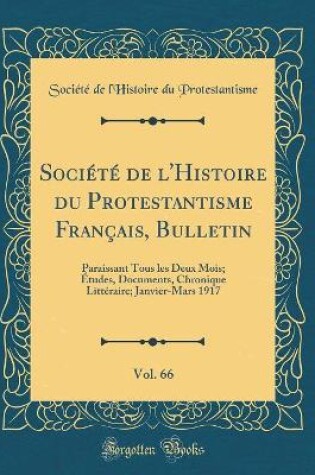 Cover of Société de l'Histoire du Protestantisme Français, Bulletin, Vol. 66: Paraissant Tous les Deux Mois; Études, Documents, Chronique Littéraire; Janvier-Mars 1917 (Classic Reprint)
