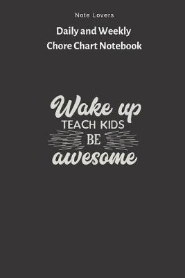 Book cover for Wake Up, Teach Kids, Be Awesome - Daily and Weekly Chore Chart Notebook