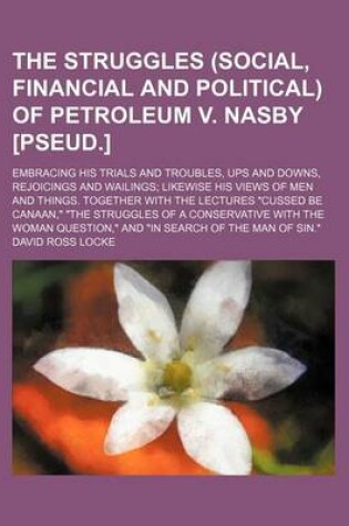 Cover of The Struggles (Social, Financial and Political) of Petroleum V. Nasby [Pseud.]; Embracing His Trials and Troubles, Ups and Downs, Rejoicings and Wailings Likewise His Views of Men and Things. Together with the Lectures "Cussed Be Canaan,"